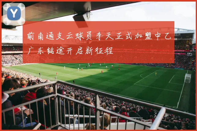 前南通支云球员李天正式加盟中乙广东铭途开启新征程
