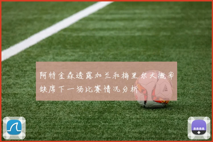 阿特金森透露加兰和梅里尔大概率缺席下一场比赛情况分析