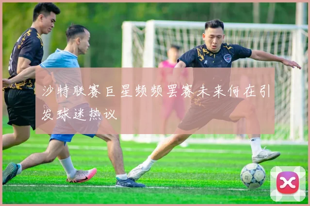 沙特联赛巨星频频罢赛未来何在引发球迷热议