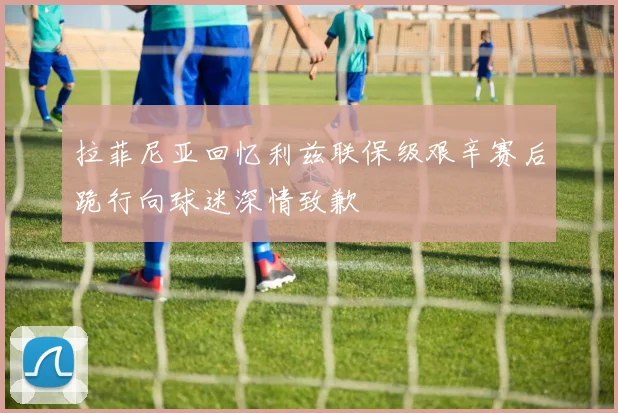 拉菲尼亚回忆利兹联保级艰辛赛后跪行向球迷深情致歉