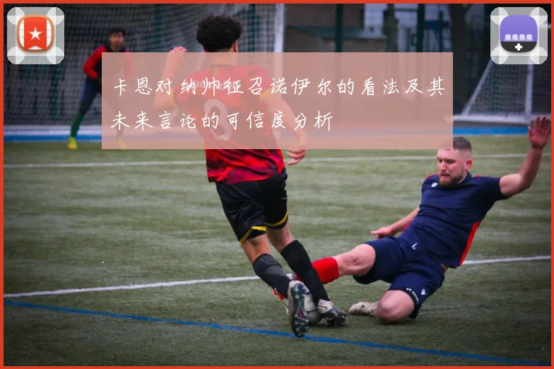 卡恩对纳帅征召诺伊尔的看法及其未来言论的可信度分析