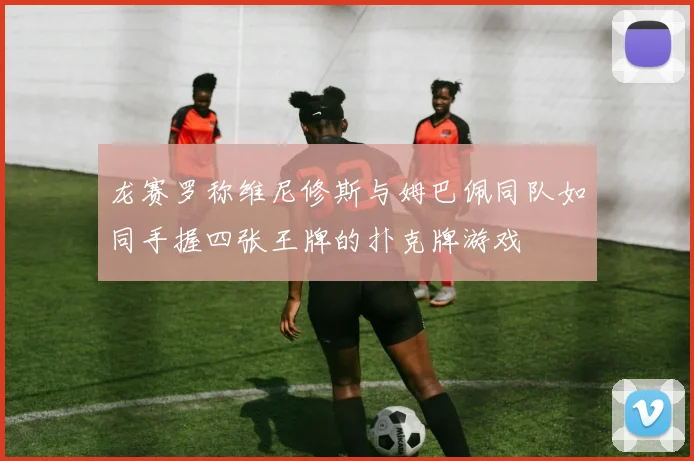 龙赛罗称维尼修斯与姆巴佩同队如同手握四张王牌的扑克牌游戏