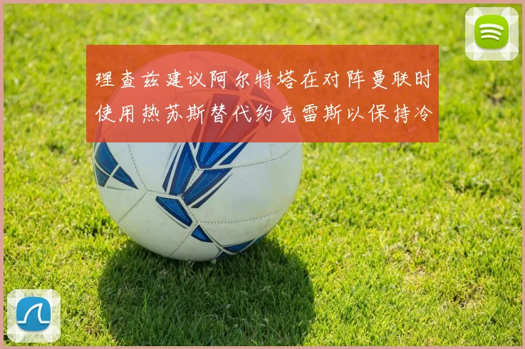 理查兹建议阿尔特塔在对阵曼联时使用热苏斯替代约克雷斯以保持冷静状态