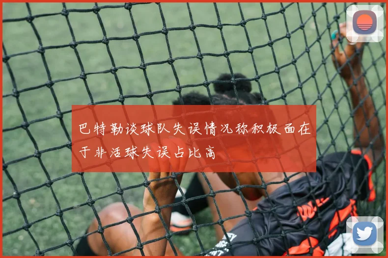 巴特勒谈球队失误情况称积极面在于非活球失误占比高