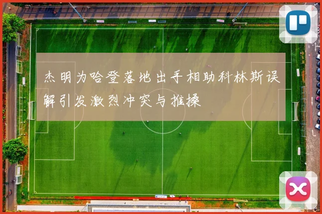 杰明为哈登落地出手相助科林斯误解引发激烈冲突与推搡