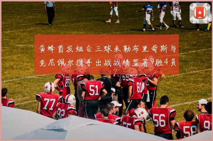 黄蜂首发组合三球米勒布里奇斯与克尼佩尔携手出战战绩显著9胜4负