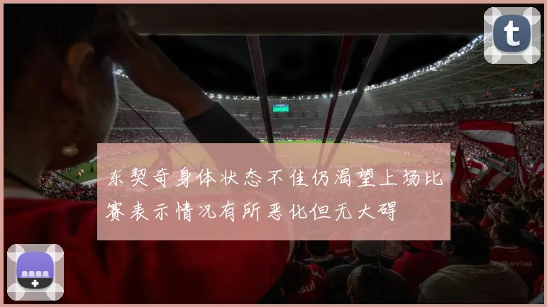 东契奇身体状态不佳仍渴望上场比赛表示情况有所恶化但无大碍