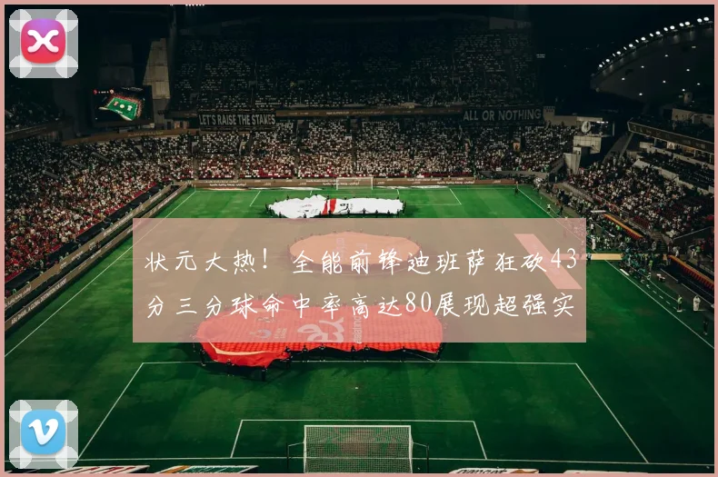 状元大热！全能前锋迪班萨狂砍43分三分球命中率高达80展现超强实力